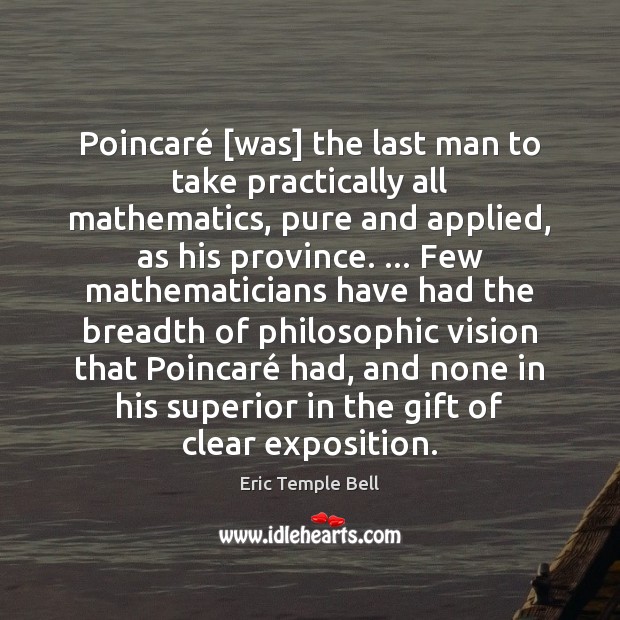 Poincaré [was] the last man to take practically all mathematics, pure and Eric Temple Bell Picture Quote