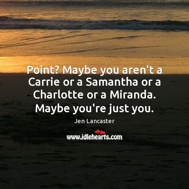 Point? Maybe you aren’t a Carrie or a Samantha or a Charlotte Jen Lancaster Picture Quote