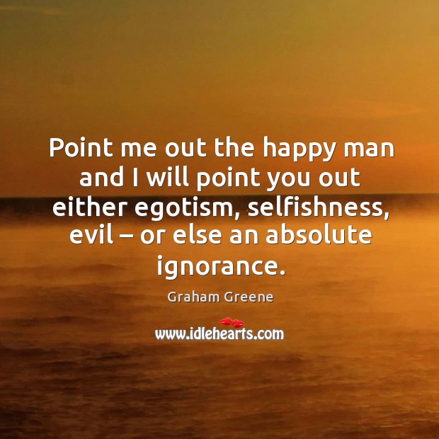 Point me out the happy man and I will point you out either egotism, selfishness, evil – or else an absolute ignorance. Image