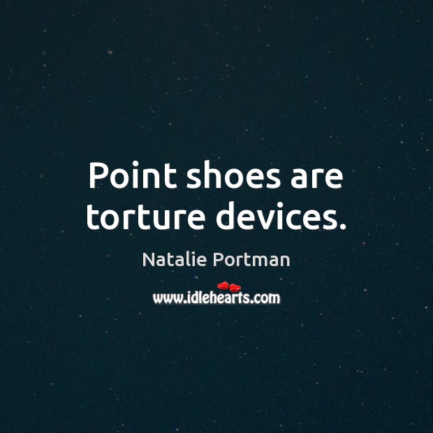 Point shoes are torture devices. Natalie Portman Picture Quote