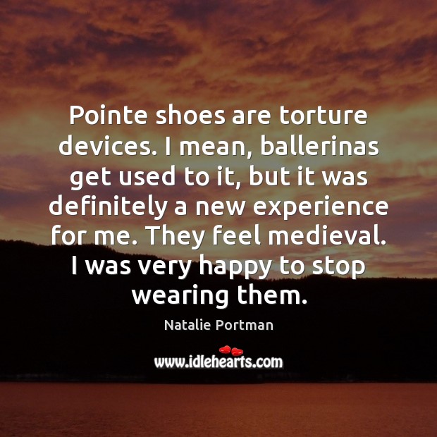 Pointe shoes are torture devices. I mean, ballerinas get used to it, Natalie Portman Picture Quote