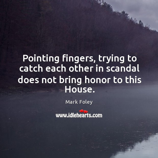 Pointing fingers, trying to catch each other in scandal does not bring honor to this house. Mark Foley Picture Quote