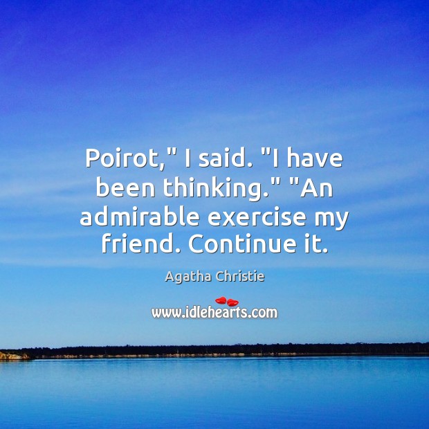 Poirot,” I said. “I have been thinking.” “An admirable exercise my friend. Continue it. Agatha Christie Picture Quote