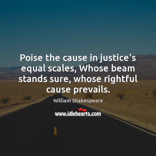 Poise the cause in justice’s equal scales, Whose beam stands sure, whose Image