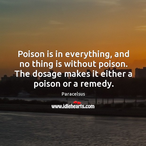 Poison is in everything, and no thing is without poison. The dosage makes it either a poison or a remedy. Paracelsus Picture Quote