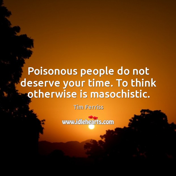 Poisonous people do not deserve your time. To think otherwise is masochistic. Image