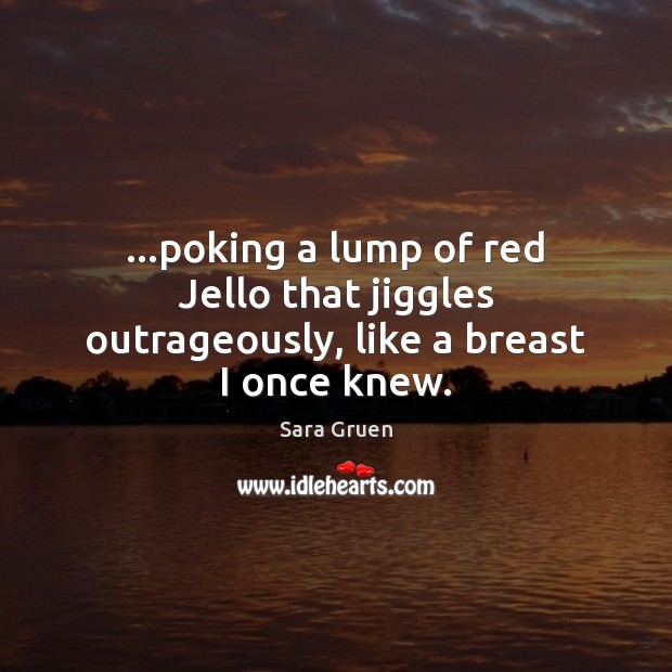 …poking a lump of red Jello that jiggles outrageously, like a breast I once knew. Image