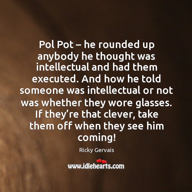 Pol pot – he rounded up anybody he thought was intellectual and had them executed. Ricky Gervais Picture Quote