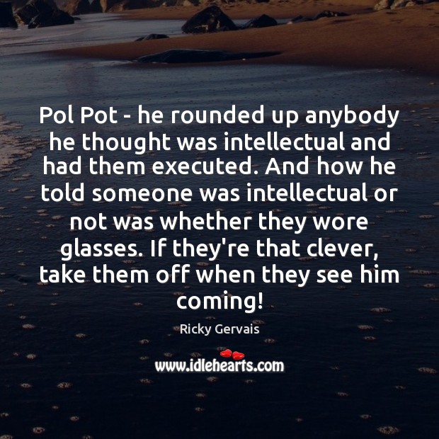 Pol Pot – he rounded up anybody he thought was intellectual and Ricky Gervais Picture Quote