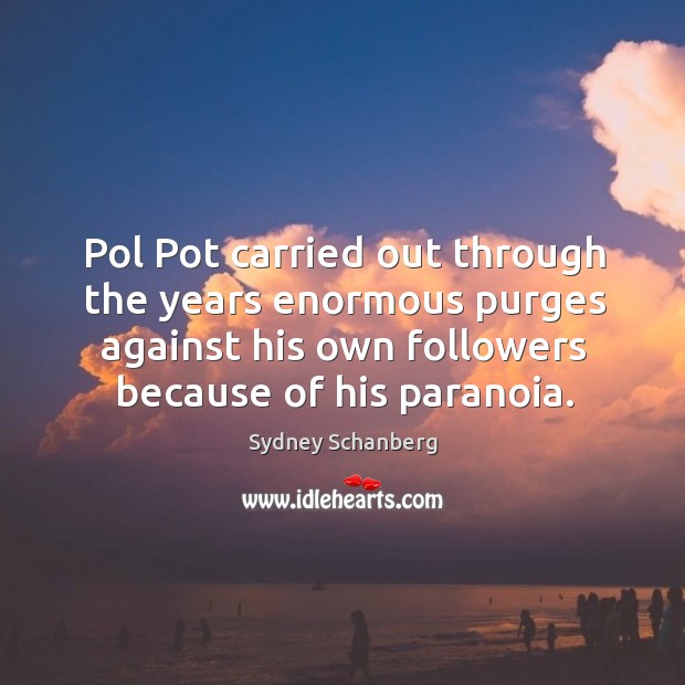 Pol pot carried out through the years enormous purges against his own followers because of his paranoia. Sydney Schanberg Picture Quote