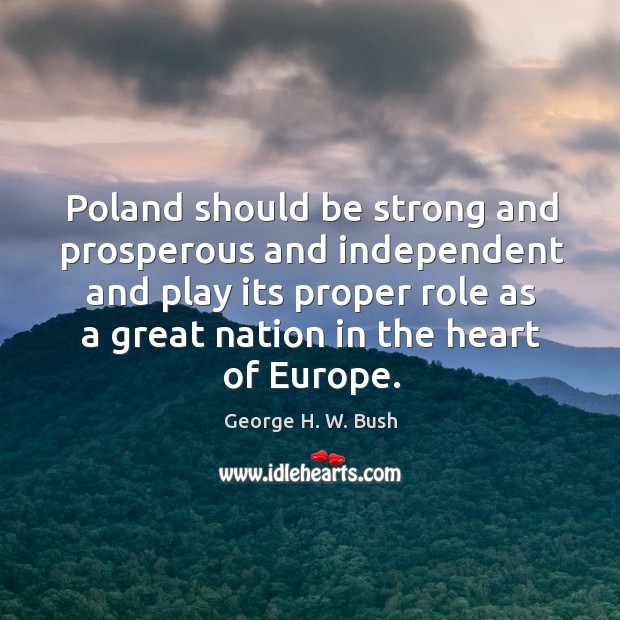 Poland should be strong and prosperous and independent and play its proper George H. W. Bush Picture Quote