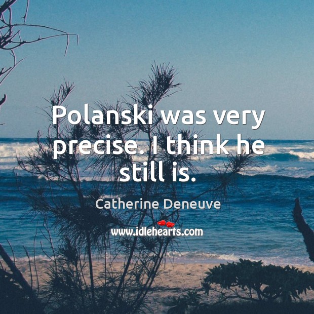 Polanski was very precise. I think he still is. Image