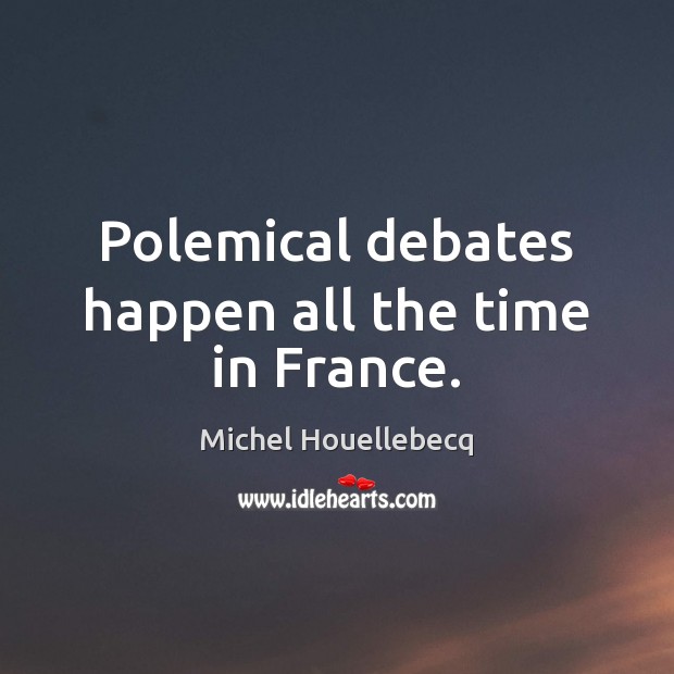 Polemical debates happen all the time in France. Michel Houellebecq Picture Quote