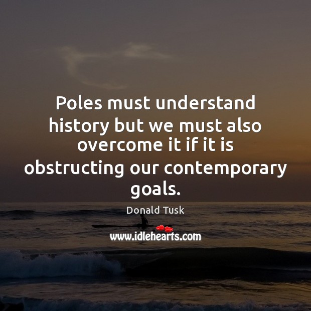 Poles must understand history but we must also overcome it if it Donald Tusk Picture Quote