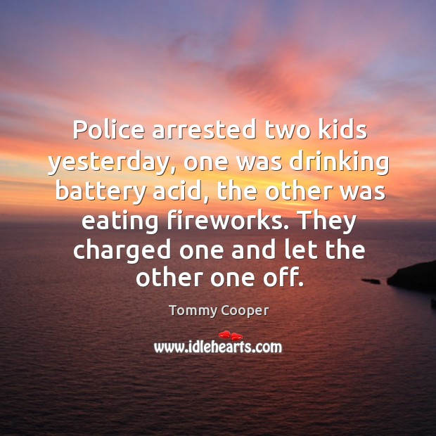Police arrested two kids yesterday, one was drinking battery acid, the other was eating fireworks. Tommy Cooper Picture Quote