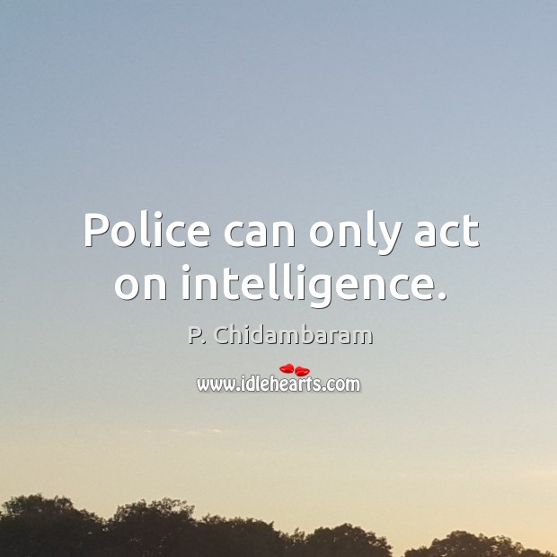 Police can only act on intelligence. P. Chidambaram Picture Quote