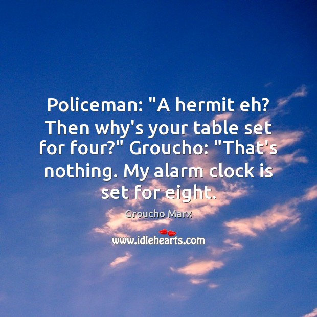 Policeman: “A hermit eh? Then why’s your table set for four?” Groucho: “ Groucho Marx Picture Quote