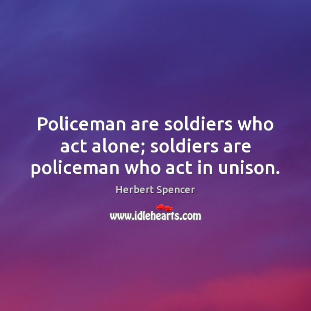 Policeman are soldiers who act alone; soldiers are policeman who act in unison. Herbert Spencer Picture Quote