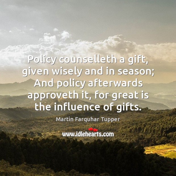Policy counselleth a gift, given wisely and in season; And policy afterwards Martin Farquhar Tupper Picture Quote