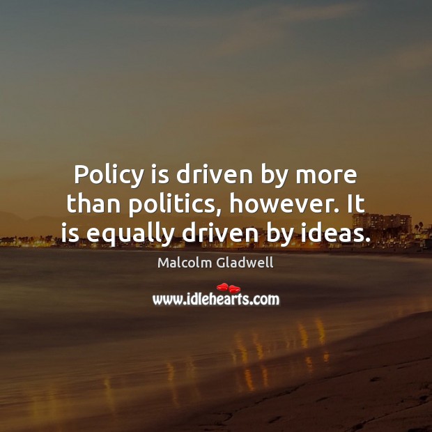 Policy is driven by more than politics, however. It is equally driven by ideas. Malcolm Gladwell Picture Quote