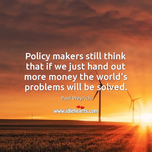 Policy makers still think that if we just hand out more money Paul Weyrich Picture Quote