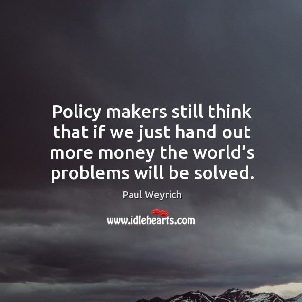 Policy makers still think that if we just hand out more money the world’s problems will be solved. Paul Weyrich Picture Quote