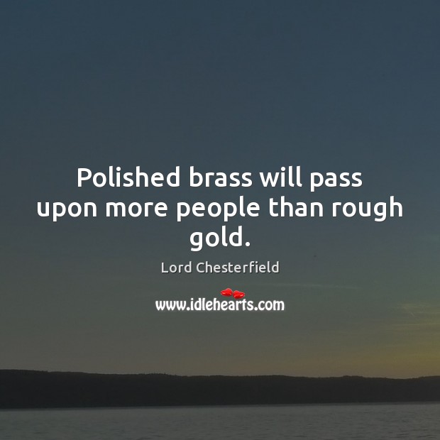 Polished brass will pass upon more people than rough gold. Lord Chesterfield Picture Quote