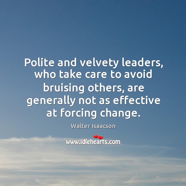 Polite and velvety leaders, who take care to avoid bruising others, are generally not as effective at forcing change. Image