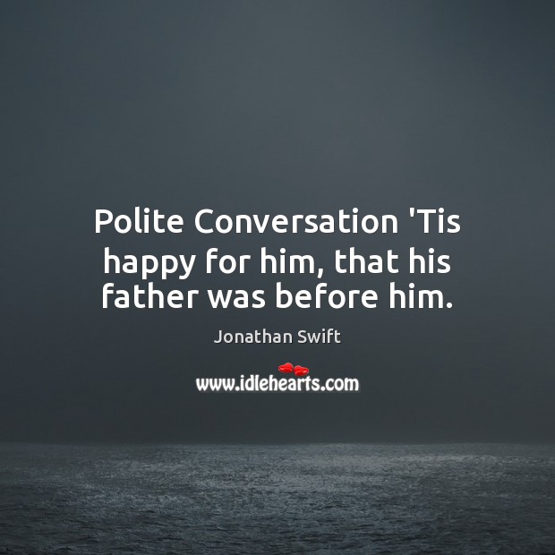 Polite Conversation ‘Tis happy for him, that his father was before him. Jonathan Swift Picture Quote