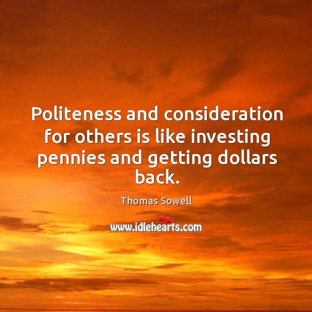 Politeness and consideration for others is like investing pennies and getting dollars Thomas Sowell Picture Quote