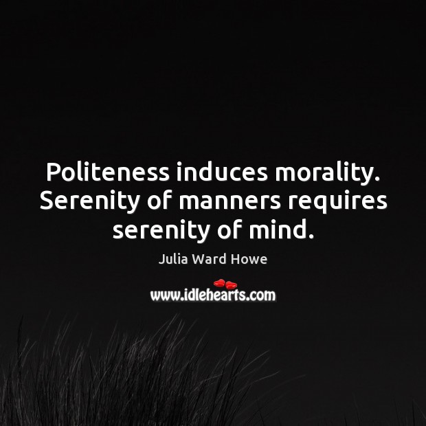 Politeness induces morality. Serenity of manners requires serenity of mind. Julia Ward Howe Picture Quote