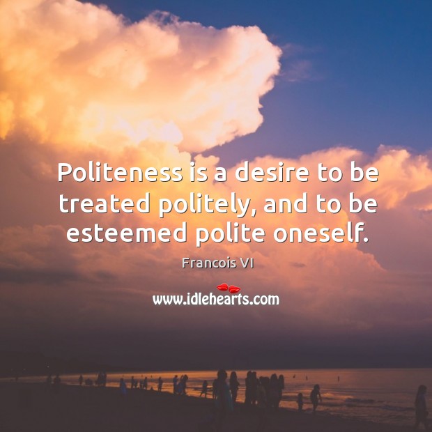 Politeness is a desire to be treated politely, and to be esteemed polite oneself. Duc De La Rochefoucauld Picture Quote