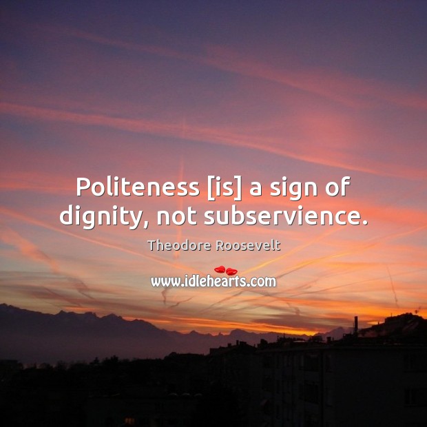 Politeness [is] a sign of dignity, not subservience. Theodore Roosevelt Picture Quote