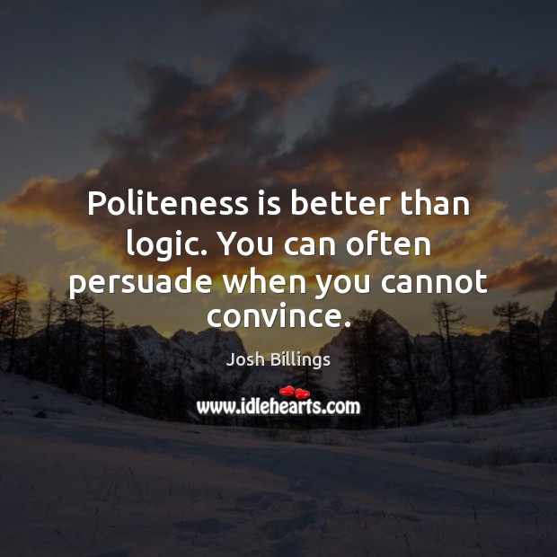Politeness is better than logic. You can often persuade when you cannot convince. Josh Billings Picture Quote