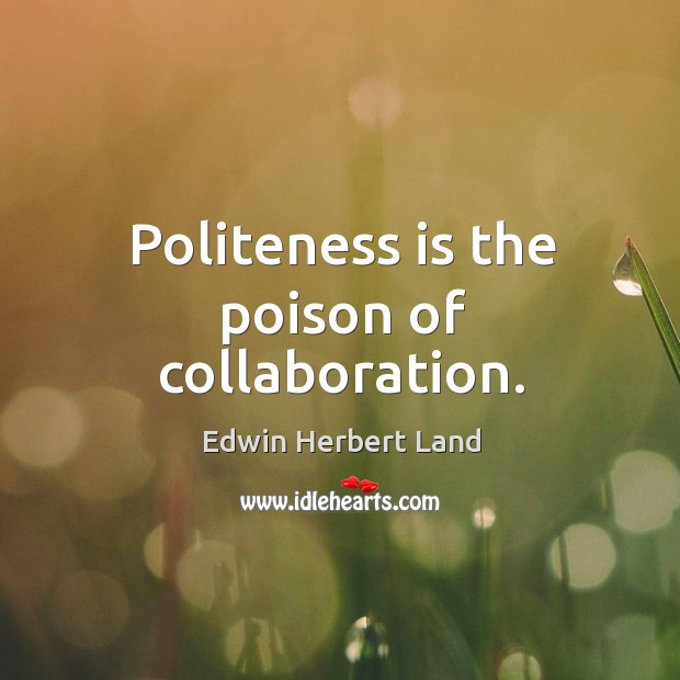 Politeness is the poison of collaboration. Edwin Herbert Land Picture Quote