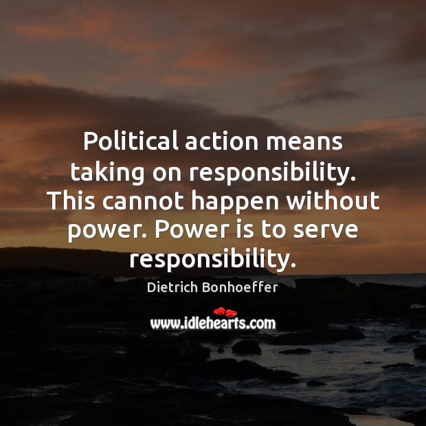 Political action means taking on responsibility. This cannot happen without power. Power Dietrich Bonhoeffer Picture Quote