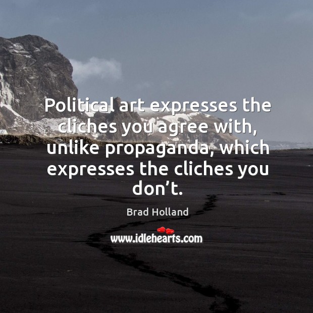 Political art expresses the cliches you agree with, unlike propaganda, which expresses the cliches you don’t. Brad Holland Picture Quote
