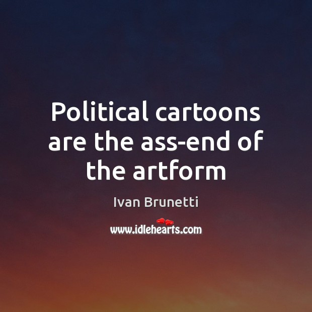 Political cartoons are the ass-end of the artform 