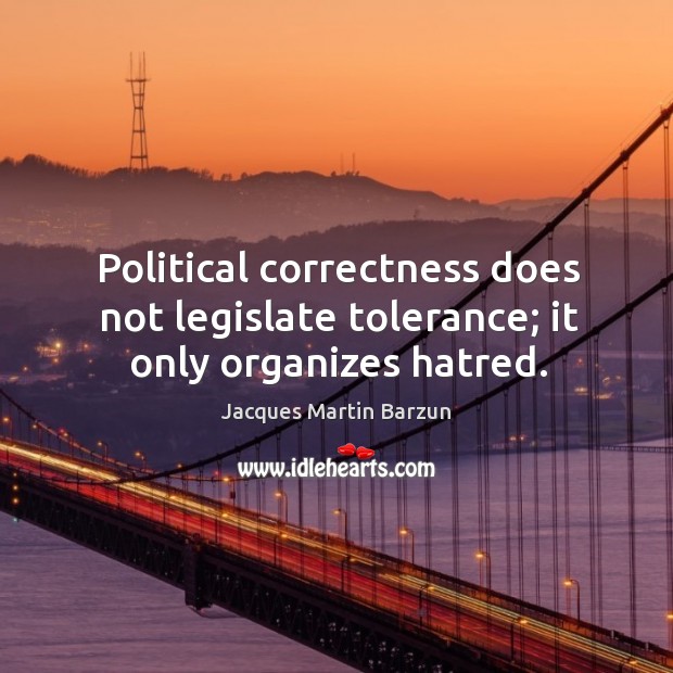 Political correctness does not legislate tolerance; it only organizes hatred. Jacques Martin Barzun Picture Quote