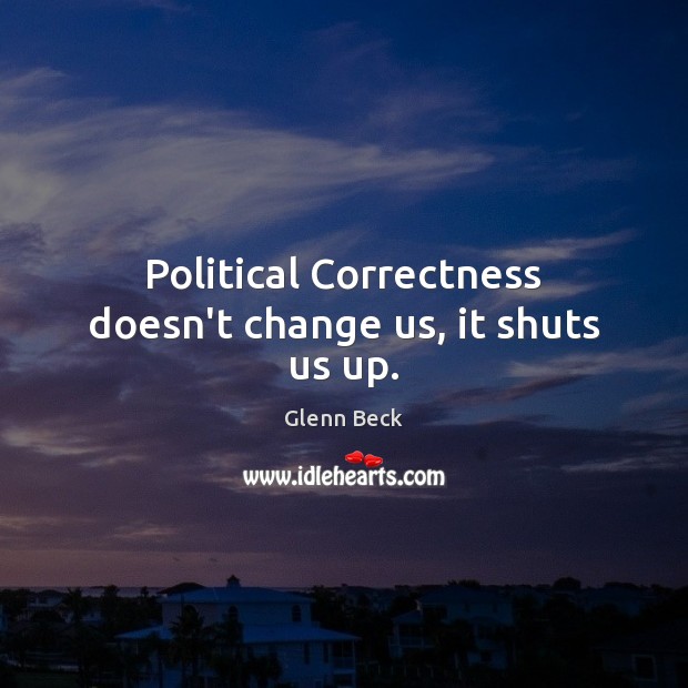 Political Correctness doesn’t change us, it shuts us up. Glenn Beck Picture Quote