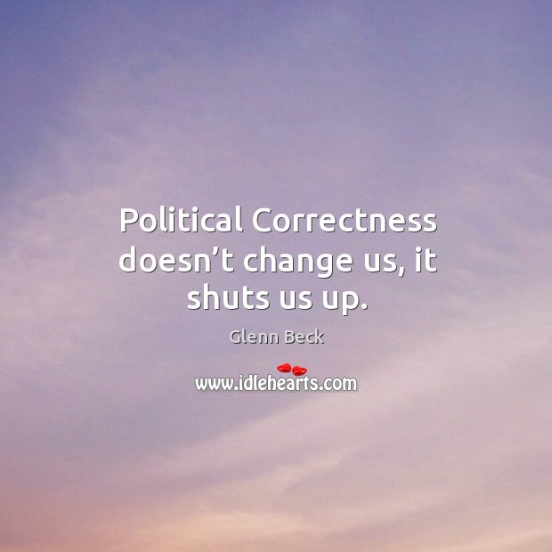 Political correctness doesn’t change us, it shuts us up. Glenn Beck Picture Quote