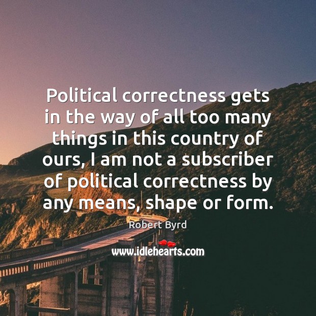 Political correctness gets in the way of all too many things in Robert Byrd Picture Quote