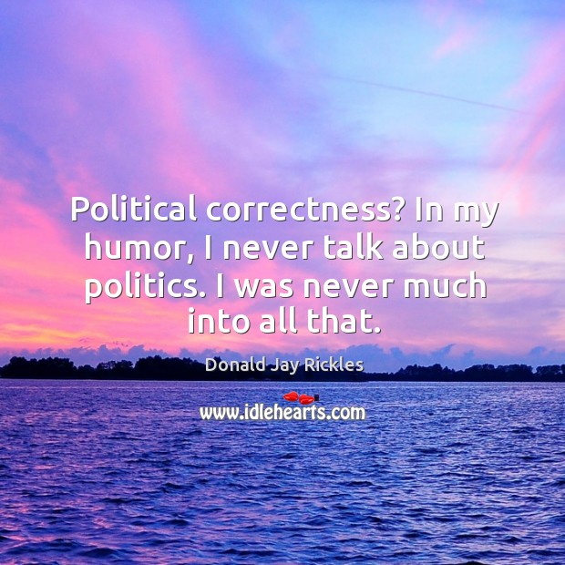 Political correctness? in my humor, I never talk about politics. I was never much into all that. Donald Jay Rickles Picture Quote