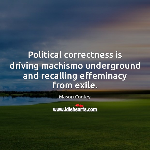 Political correctness is driving machismo underground and recalling effeminacy from exile. Image