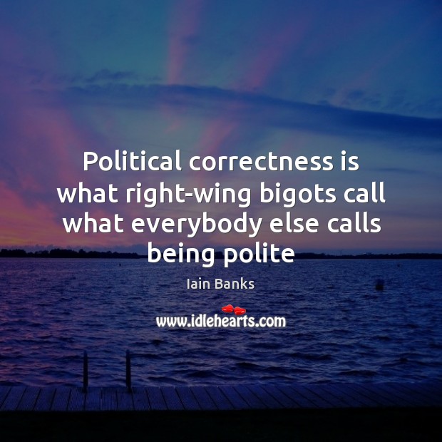 Political correctness is what right-wing bigots call what everybody else calls being Iain Banks Picture Quote