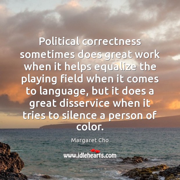 Political correctness sometimes does great work when it helps equalize the playing Margaret Cho Picture Quote