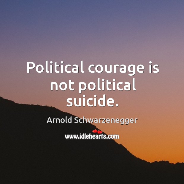 Political courage is not political suicide. Arnold Schwarzenegger Picture Quote
