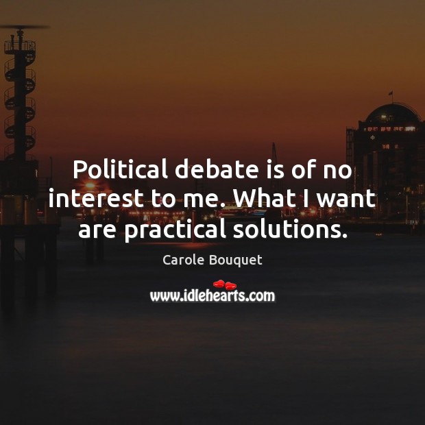 Political debate is of no interest to me. What I want are practical solutions. Carole Bouquet Picture Quote