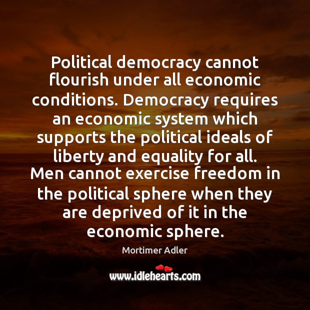 Political democracy cannot flourish under all economic conditions. Democracy requires an economic Mortimer Adler Picture Quote