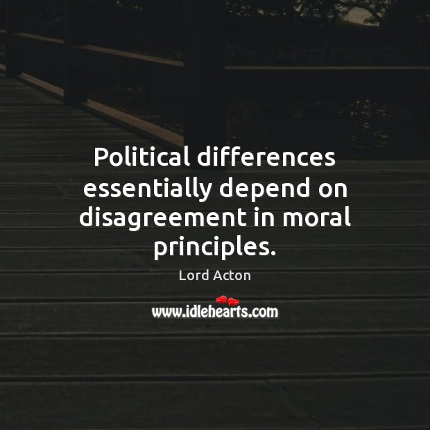 Political differences essentially depend on disagreement in moral principles. Lord Acton Picture Quote